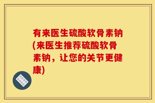 有来医生硫酸软骨素钠(来医生推荐硫酸软骨素钠，让您的关节更健康)