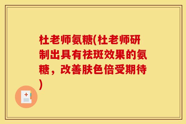 杜老师氨糖(杜老师研制出具有祛斑效果的氨糖，改善肤色倍受期待)