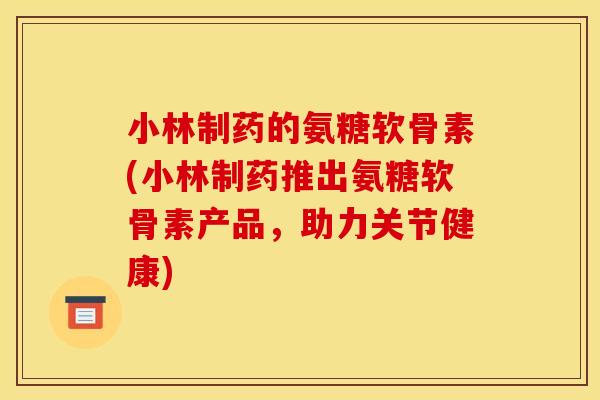 小林制药的氨糖软骨素(小林制药推出氨糖软骨素产品，助力关节健康)