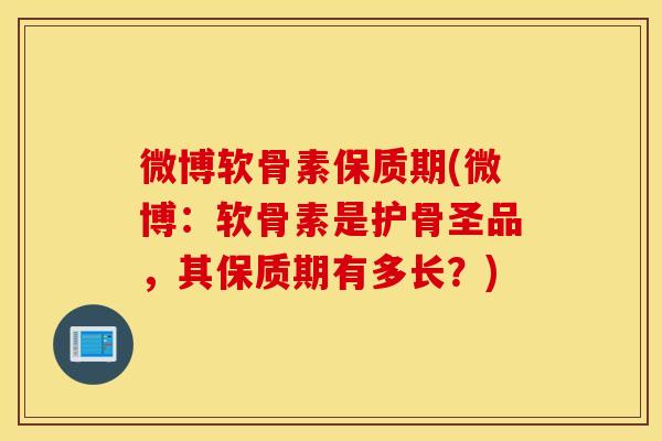 微博软骨素保质期(微博：软骨素是护骨圣品，其保质期有多长？)