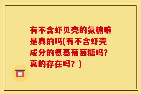 有不含虾贝壳的氨糖嘛是真的吗(有不含虾壳成分的氨基葡萄糖吗？真的存在吗？)