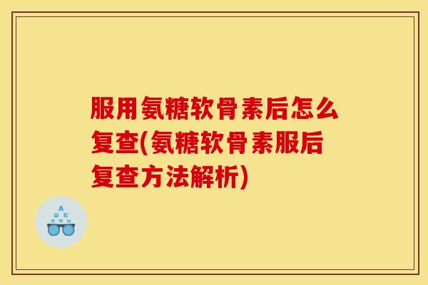 服用氨糖软骨素后怎么复查(氨糖软骨素服后复查方法解析)
