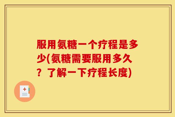 服用氨糖一个疗程是多少(氨糖需要服用多久？了解一下疗程长度)