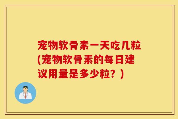 宠物软骨素一天吃几粒(宠物软骨素的每日建议用量是多少粒？)