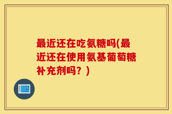 最近还在吃氨糖吗(最近还在使用氨基葡萄糖补充剂吗？)