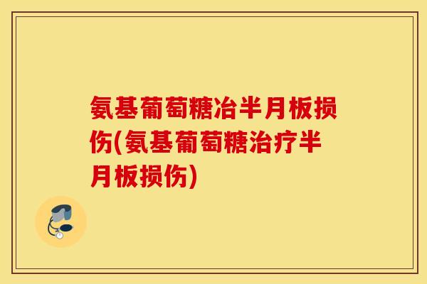 氨基葡萄糖冶半月板损伤(氨基葡萄糖治疗半月板损伤)