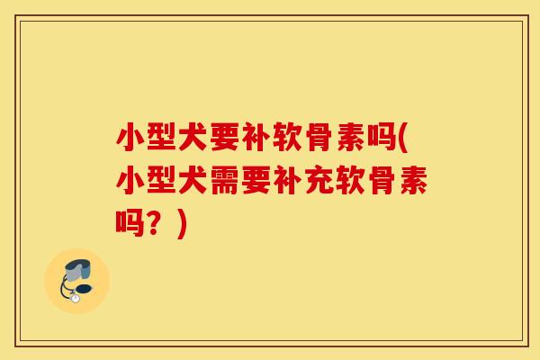 小型犬要补软骨素吗(小型犬需要补充软骨素吗？)