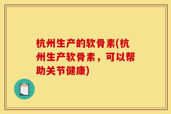 杭州生产的软骨素(杭州生产软骨素，可以帮助关节健康)