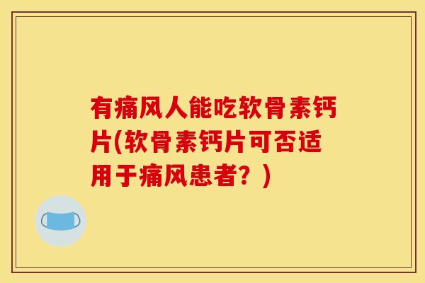 有痛风人能吃软骨素钙片(软骨素钙片可否适用于痛风患者？)