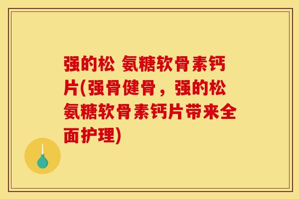 强的松 氨糖软骨素钙片(强骨健骨，强的松氨糖软骨素钙片带来全面护理)