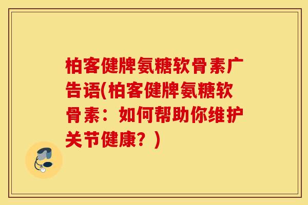 柏客健牌氨糖软骨素广告语(柏客健牌氨糖软骨素：如何帮助你维护关节健康？)