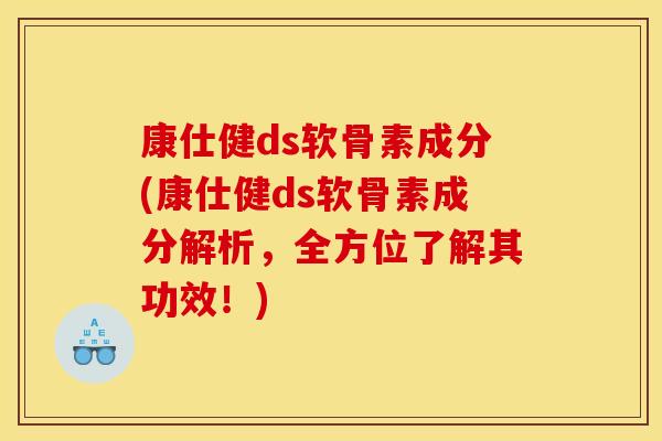 康仕健ds软骨素成分(康仕健ds软骨素成分解析，全方位了解其功效！)