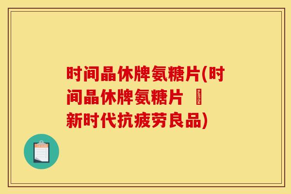 时间晶休牌氨糖片(时间晶休牌氨糖片 – 新时代抗疲劳良品)