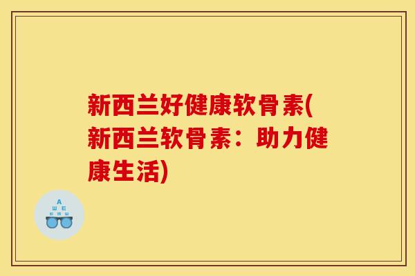 新西兰好健康软骨素(新西兰软骨素：助力健康生活)