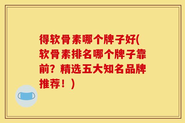 得软骨素哪个牌子好(软骨素排名哪个牌子靠前？精选五大知名品牌推荐！)