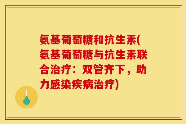 氨基葡萄糖和抗生素(氨基葡萄糖与抗生素联合治疗:双管齐下,助力感染疾病治疗) 氨基葡萄糖和抗生素(氨基葡萄糖与抗生素联合治疗:双管齐下,助力感染疾病治疗)