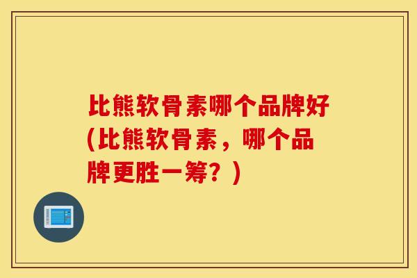 比熊软骨素哪个品牌好(比熊软骨素，哪个品牌更胜一筹？)