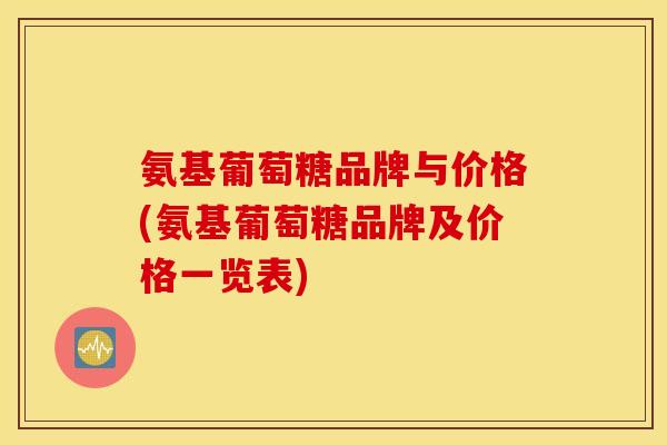 氨基葡萄糖品牌与价格(氨基葡萄糖品牌及价格一览表)