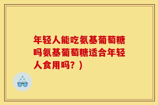 年轻人能吃氨基葡萄糖吗氨基葡萄糖适合年轻人食用吗？)