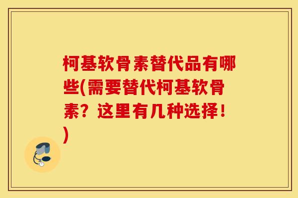 柯基软骨素替代品有哪些(需要替代柯基软骨素？这里有几种选择！)