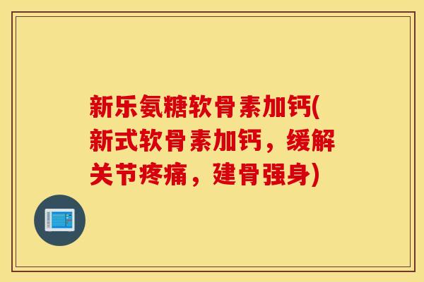新乐氨糖软骨素加钙(新式软骨素加钙，缓解关节疼痛，建骨强身)