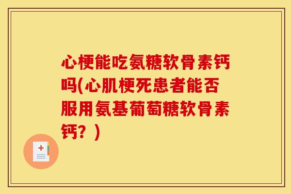 心梗能吃氨糖软骨素钙吗(心肌梗死患者能否服用氨基葡萄糖软骨素钙？)