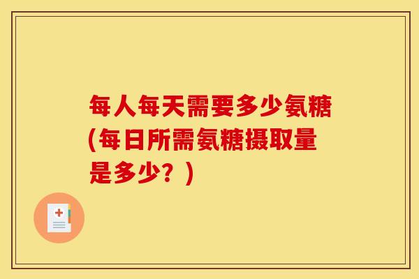 每人每天需要多少氨糖(每日所需氨糖摄取量是多少？)