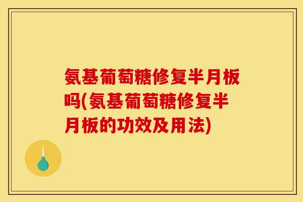 氨基葡萄糖修复半月板吗(氨基葡萄糖修复半月板的功效及用法)