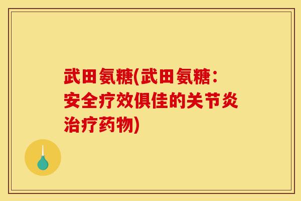 武田氨糖(武田氨糖：安全疗效俱佳的关节炎治疗药物)