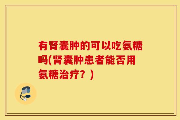 有肾囊肿的可以吃氨糖吗(肾囊肿患者能否用氨糖治疗？)