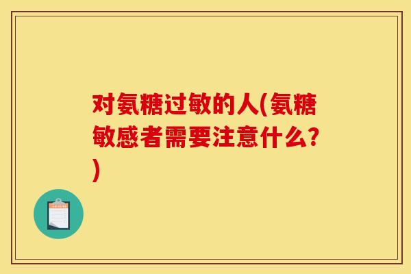 对氨糖过敏的人(氨糖敏感者需要注意什么?) 对氨糖过敏的人(氨糖敏感者需要注意什么?)