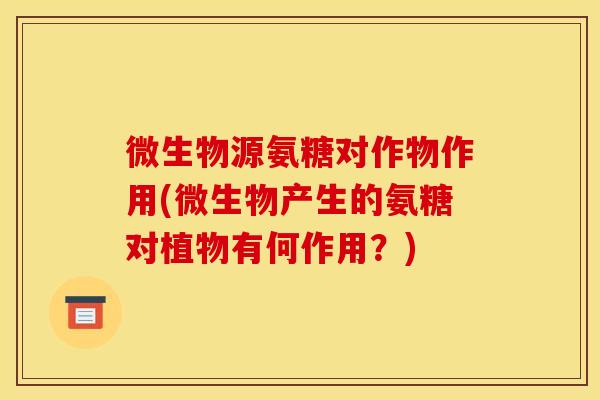 微生物源氨糖对作物作用(微生物产生的氨糖对植物有何作用？)