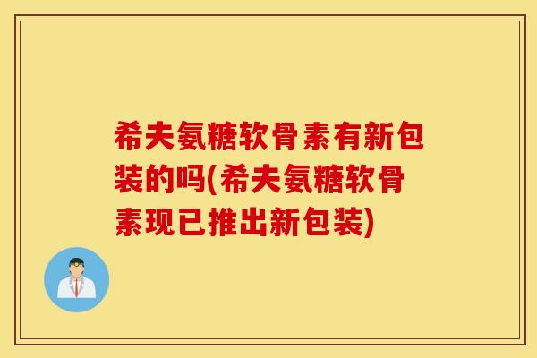 希夫氨糖软骨素有新包装的吗(希夫氨糖软骨素现已推出新包装) 希夫氨糖软骨素有新包装的吗(希夫氨糖软骨素现已推出新包装)