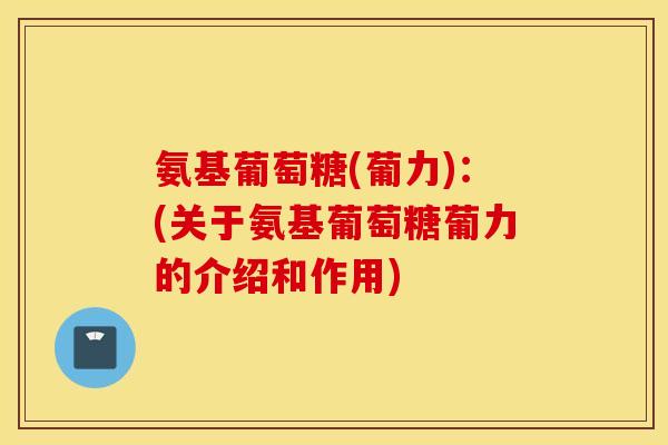 氨基葡萄糖(葡力)：(关于氨基葡萄糖葡力的介绍和作用)