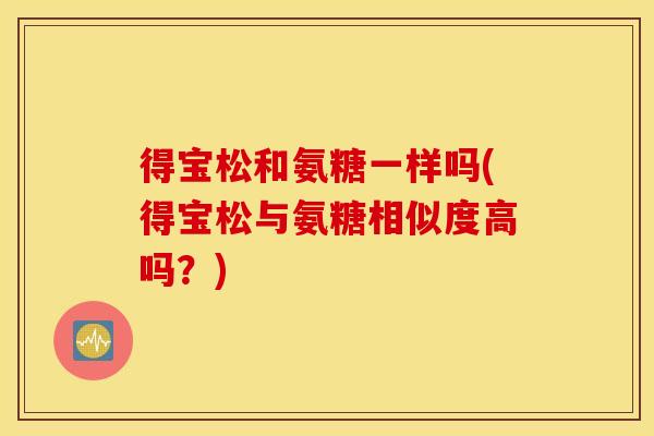 得宝松和氨糖一样吗(得宝松与氨糖相似度高吗？)