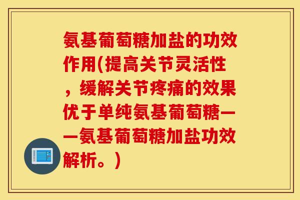 氨基葡萄糖加盐的功效作用(提高关节灵活性，缓解关节疼痛的效果优于单纯氨基葡萄糖——氨基葡萄糖加盐功效解析。)