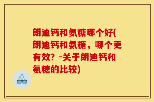 朗迪钙和氨糖哪个好(朗迪钙和氨糖，哪个更有效？-关于朗迪钙和氨糖的比较)