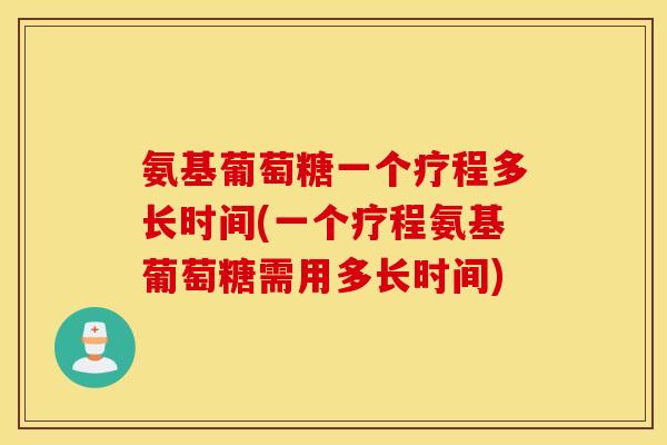 氨基葡萄糖一个疗程多长时间(一个疗程氨基葡萄糖需用多长时间) 氨基葡萄糖一个疗程多长时间(一个疗程氨基葡萄糖需用多长时间)