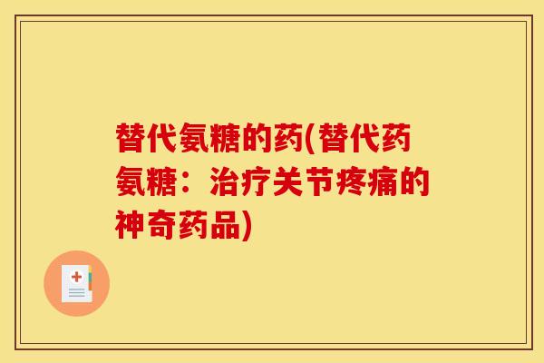 替代氨糖的药(替代药氨糖：治疗关节疼痛的神奇药品)