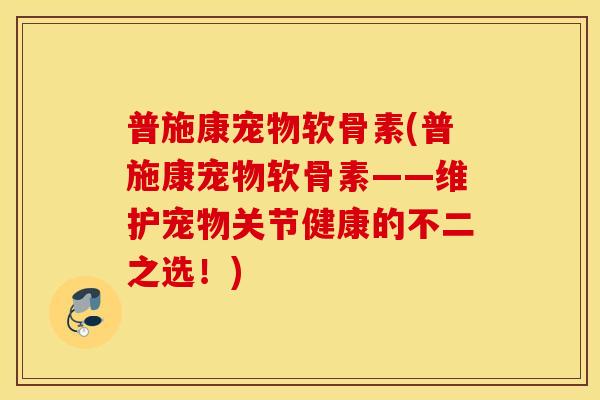 普施康宠物软骨素(普施康宠物软骨素——维护宠物关节健康的不二之选！)
