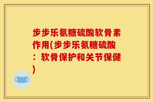步步乐氨糖硫酸软骨素作用(步步乐氨糖硫酸：软骨保护和关节保健)