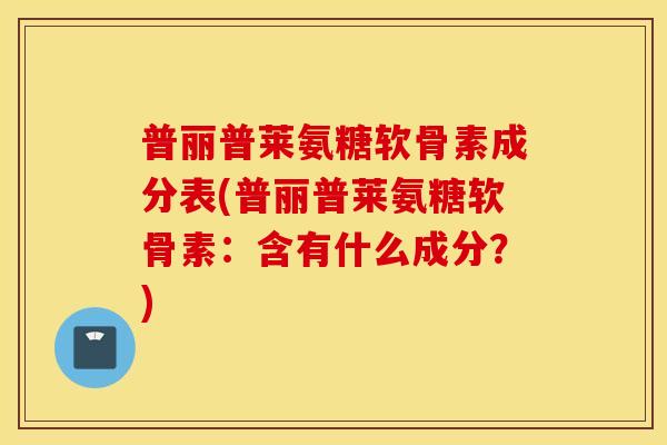 普丽普莱氨糖软骨素成分表(普丽普莱氨糖软骨素：含有什么成分？)