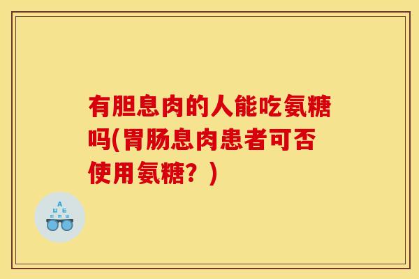 有胆息肉的人能吃氨糖吗(胃肠息肉患者可否使用氨糖？)