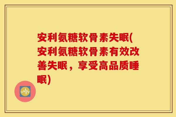 安利氨糖软骨素失眠(安利氨糖软骨素有效改善失眠，享受高品质睡眠)