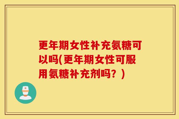 更年期女性补充氨糖可以吗(更年期女性可服用氨糖补充剂吗？)