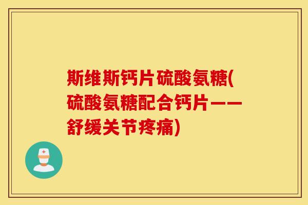 斯维斯钙片硫酸氨糖(硫酸氨糖配合钙片——舒缓关节疼痛)