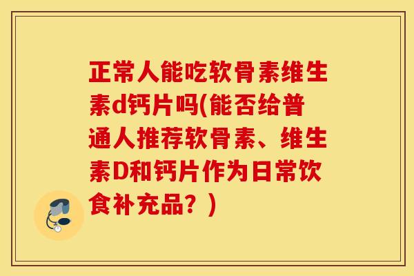 正常人能吃软骨素维生素d钙片吗(能否给普通人推荐软骨素、维生素D和钙片作为日常饮食补充品？)