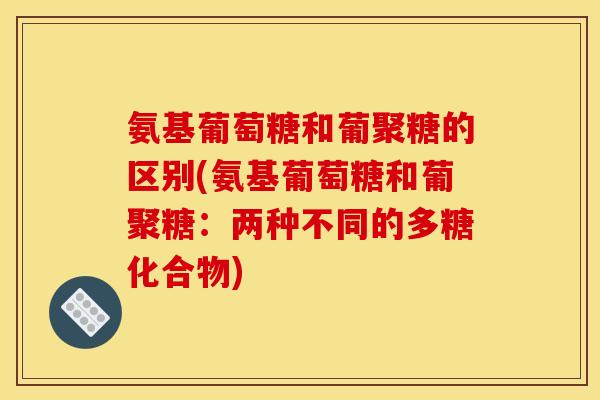 氨基葡萄糖和葡聚糖的区别(氨基葡萄糖和葡聚糖：两种不同的多糖化合物)