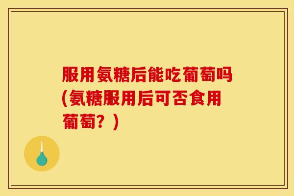 服用氨糖后能吃葡萄吗(氨糖服用后可否食用葡萄？)