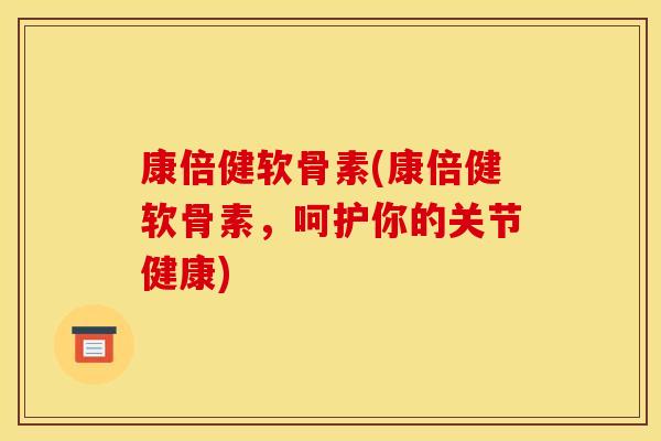 康倍健软骨素(康倍健软骨素，呵护你的关节健康)